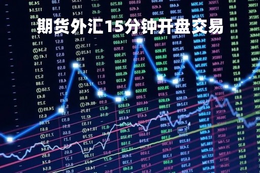 期货外汇15分钟开盘交易「期货外汇15分钟开盘交易时间」