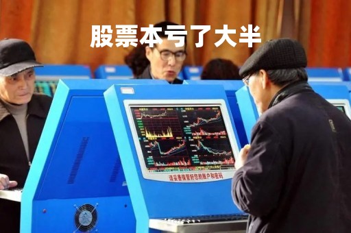 股票本亏了大半「股票本亏了大半怎么算」
