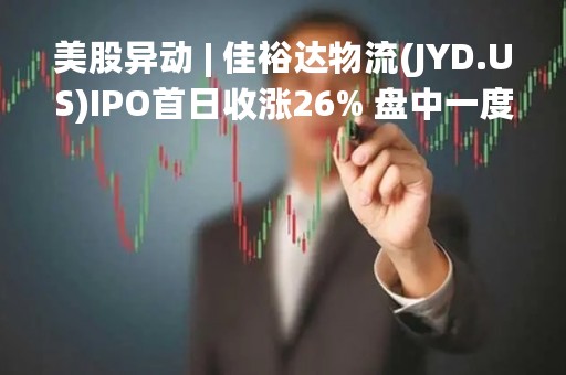 美股异动 | 佳裕达物流(JYD.US)IPO首日收涨26% 盘中一度上涨150%