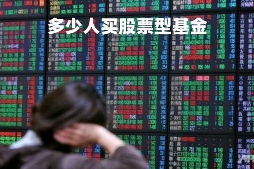 多少人买股票型基金「全国有多少人买股票基金」 多少人买股票型基金「全国有多少人买股票基金」