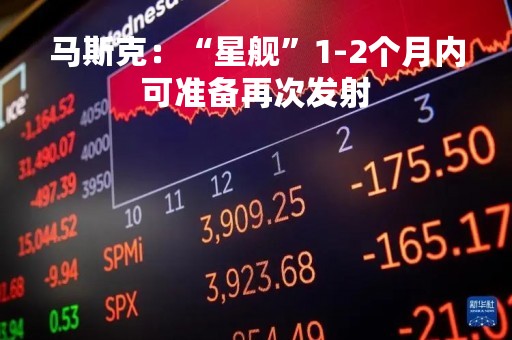 马斯克：“星舰”1-2个月内可准备再次发射