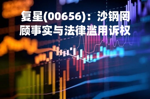 复星(00656)：沙钢罔顾事实与法律滥用诉权 缺乏基本商业诚信