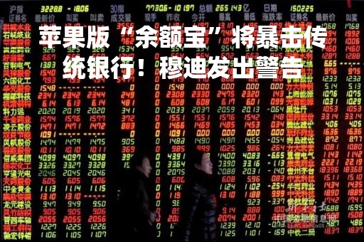 苹果版“余额宝”将暴击传统银行！穆迪发出警告