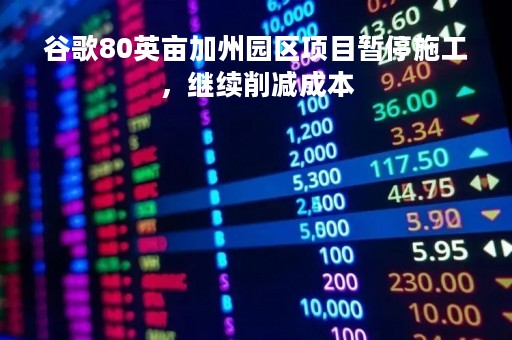 谷歌80英亩加州园区项目暂停施工，继续削减成本