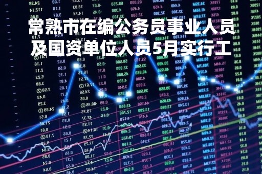 常熟市在编公务员事业人员及国资单位人员5月实行工资全额数字人民币发放