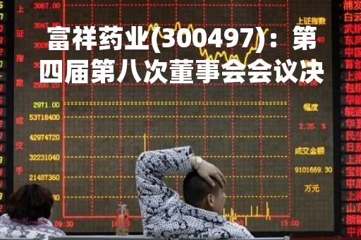 富祥药业(300497)：第四届第八次董事会会议决议，审议3项议案获通过