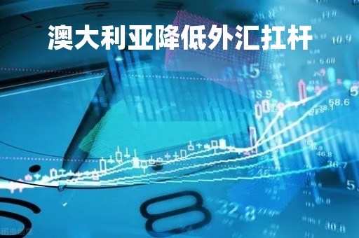 澳大利亚降低外汇扛杆「澳大利亚降息影响汇率吗」 澳大利亚降低外汇扛杆「澳大利亚降息影响汇率吗」