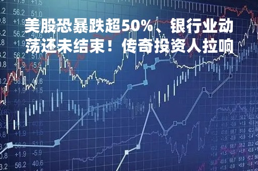 美股恐暴跌超50%、银行业动荡还未结束！传奇投资人拉响警报