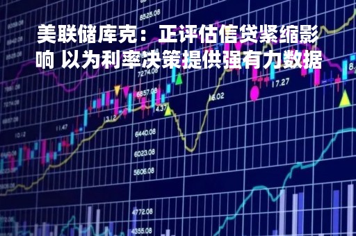 美联储库克:正评估信贷紧缩影响 以为利率决策提供强有力数据 美联储库克:正评估信贷紧缩影响 以为利率决策提供强有力数据