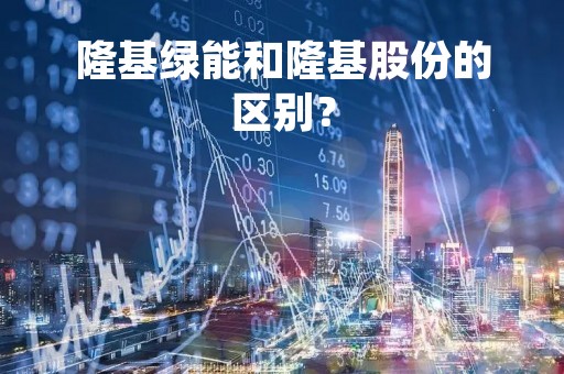 隆基绿能和隆基股份的区别？