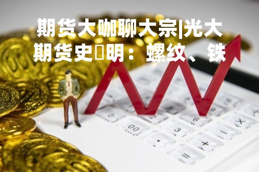 期货大咖聊大宗|光大期货史玥明:螺纹、铁矿需求不及预期 维持偏空思路 期货大咖聊大宗|光大期货史玥明:螺纹、铁矿需求不及预期 维持偏空思路