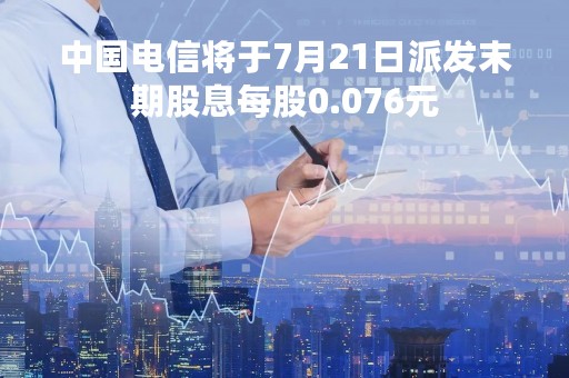 中国电信将于7月21日派发末期股息每股0.076元