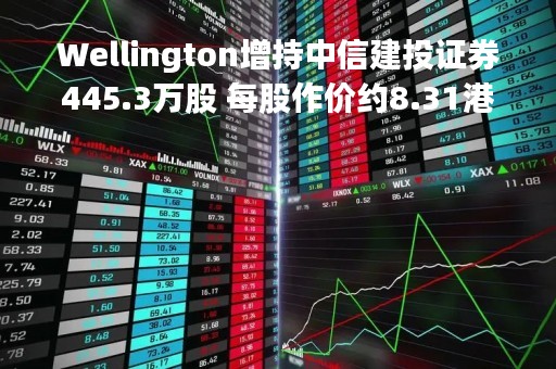 Wellington增持中信建投证券445.3万股 每股作价约8.31港元