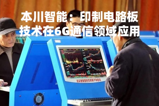 本川智能：印制电路板技术在6G通信领域应用尚未取得实质进展
