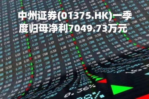 中州证券(01375.HK)一季度归母净利7049.73万元 同比增加282.45%