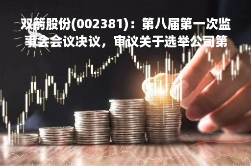 双箭股份(002381)：第八届第一次监事会会议决议，审议关于选举公司第八届监事会主席的议案