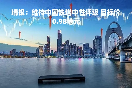 瑞银：维持中国铁塔中性评级 目标价0.98港元