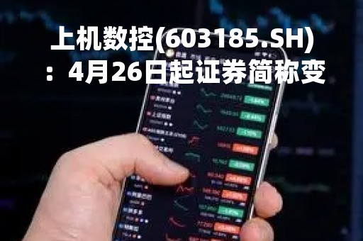 上机数控(603185.SH)：4月26日起证券简称变更为“弘元绿能”