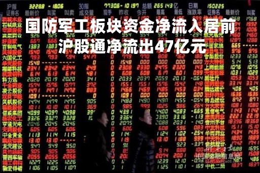 国防军工板块资金净流入居前 沪股通净流出47亿元 国防军工板块资金净流入居前 沪股通净流出47亿元