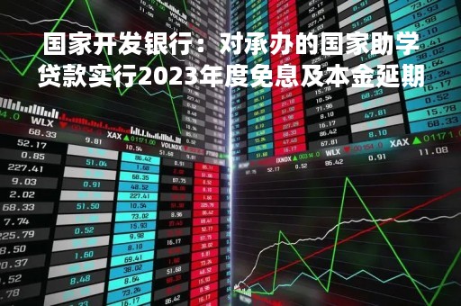 国家开发银行：对承办的国家助学贷款实行2023年度免息及本金延期偿还