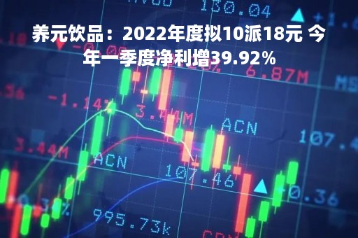 养元饮品：2022年度拟10派18元 今年一季度净利增39.92%