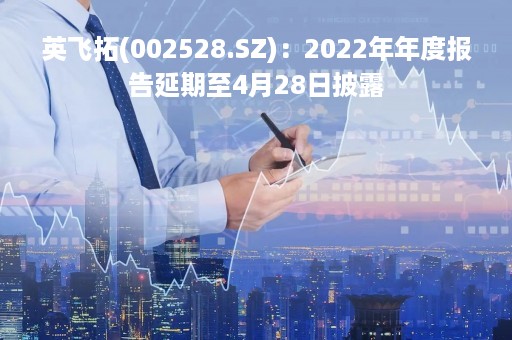英飞拓(002528.SZ)：2022年年度报告延期至4月28日披露