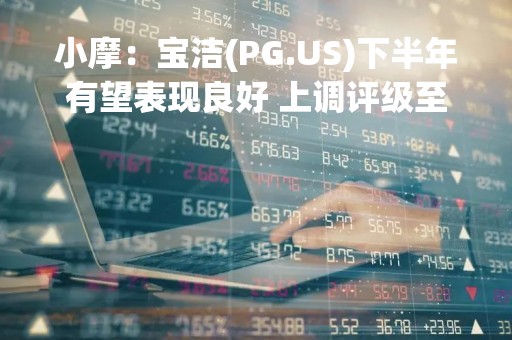 小摩：宝洁(PG.US)下半年有望表现良好 上调评级至“增持”