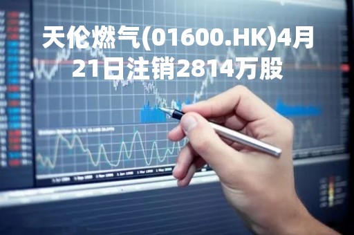 天伦燃气(01600.HK)4月21日注销2814万股