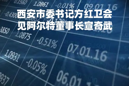 西安市委书记方红卫会见阿尔特董事长宣奇武