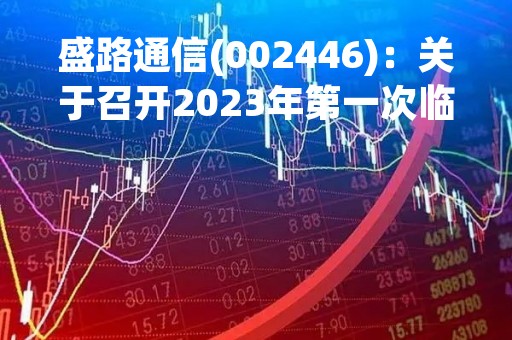 盛路通信(002446)：关于召开2023年第一次临时股东大会，审议2项议案