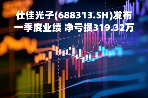仕佳光子(688313.SH)发布一季度业绩 净亏损319.32万元 同比由盈转亏