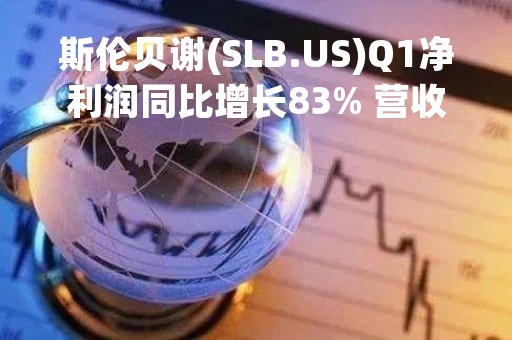 斯伦贝谢(SLB.US)Q1净利润同比增长83% 营收77亿美元超市场预期