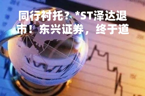 同行衬托？*ST泽达退市！东兴证券，终于道歉了