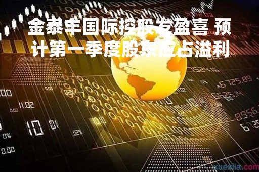 金泰丰国际控股发盈喜 预计第一季度股东应占溢利不少于约800万元