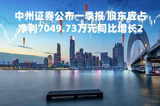 中州证券公布一季报 股东应占净利7049.73万元同比增长282.45%