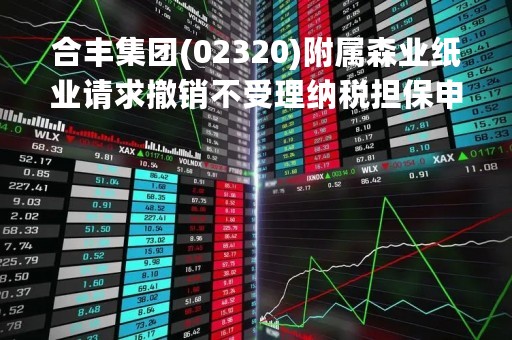 合丰集团(02320)附属森业纸业请求撤销不受理纳税担保申请的决定被驳回