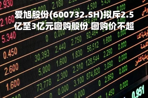 爱旭股份(600732.SH)拟斥2.5亿至3亿元回购股份 回购价不超40元/股