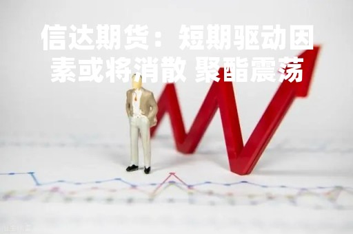 信达期货：短期驱动因素或将消散 聚酯震荡