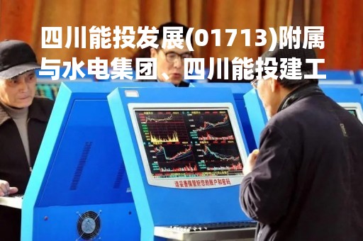 四川能投发展(01713)附属与水电集团、四川能投建工及四川能投综合能源订立10千伏及以下项目EPC合同