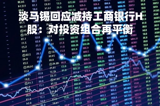 淡马锡回应减持工商银行H股：对投资组合再平衡