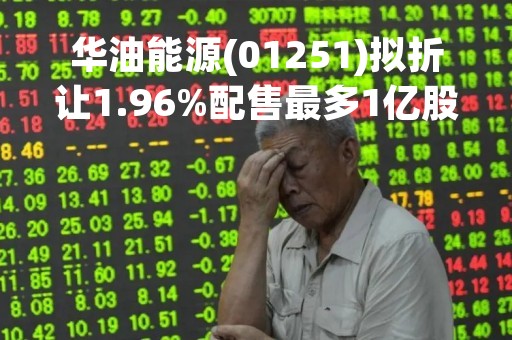 华油能源(01251)拟折让1.96%配售最多1亿股配售股份 净筹2462万港元