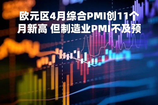 欧元区4月综合PMI创11个月新高 但制造业PMI不及预期