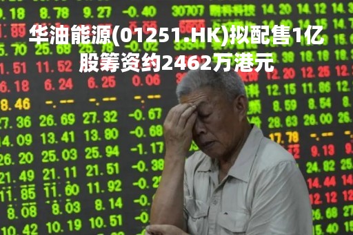 华油能源(01251.HK)拟配售1亿股筹资约2462万港元