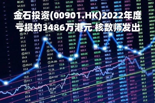 金石投资(00901.HK)2022年度亏损约3486万港元 核数师发出非标准报告