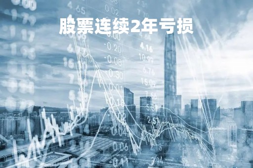 股票连续2年亏损「股票连续2年亏损要退市吗」
