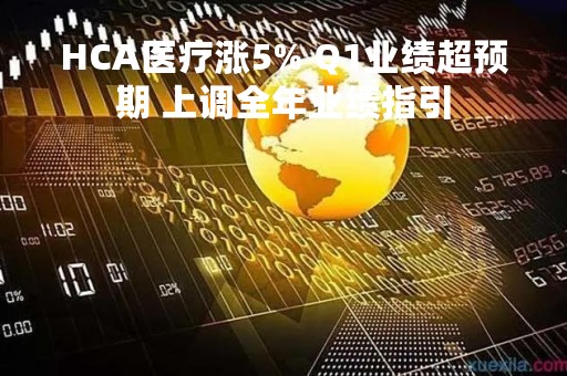 HCA医疗涨5% Q1业绩超预期 上调全年业绩指引