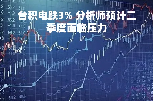 台积电跌3% 分析师预计二季度面临压力