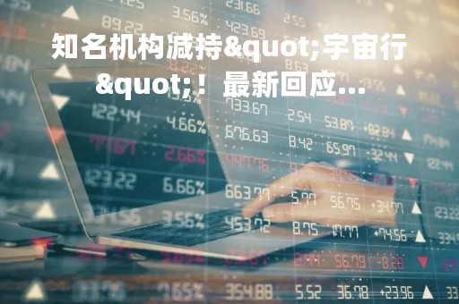 知名机构减持"宇宙行"！最新回应…