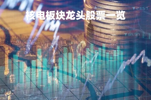 核电板块龙头股票一览「核电板块龙头股票一览表」