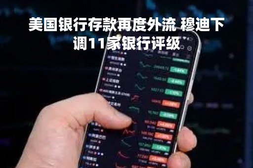 美国银行存款再度外流 穆迪下调11家银行评级